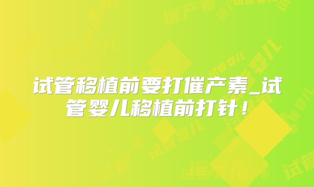 试管移植前要打催产素_试管婴儿移植前打针！