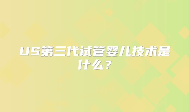 US第三代试管婴儿技术是什么？