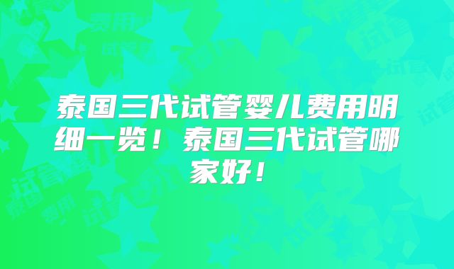 泰国三代试管婴儿费用明细一览!泰国三代试管哪家好!