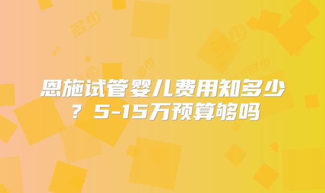 恩施试管婴儿费用知多少？5-15万预算够吗