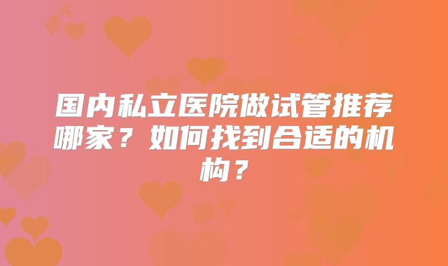 国内私立医院做试管推荐哪家？如何找到合适的机构？
