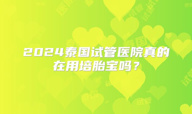 2024泰国试管医院真的在用培胎宝吗?