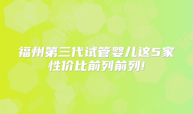福州第三代试管婴儿这5家性价比前列前列!