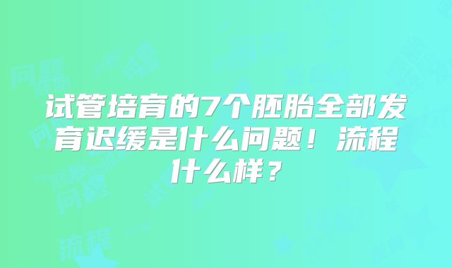 试管培育的7个胚胎全部发育迟缓是什么问题!流程什么样?