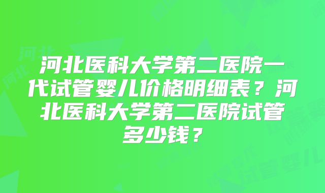 河北医科大学第二医院一代试管婴儿价格明细表？河北医科大学第二医院试管多少钱？