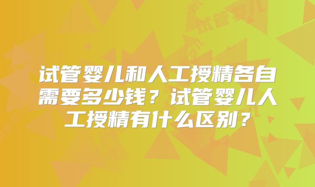 试管婴儿和人工授精各自需要多少钱？试管婴儿人工授精有什么区别？