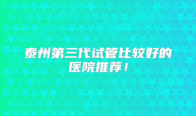 泰州第三代试管比较好的医院推荐！