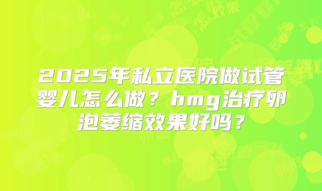 2025年私立医院做试管婴儿怎么做？hmg治疗卵泡萎缩效果好吗？