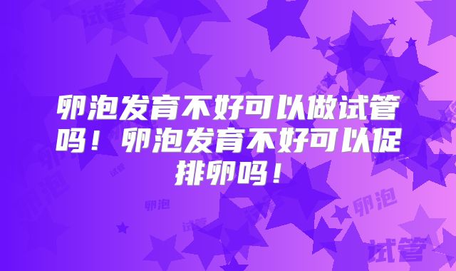 卵泡发育不好可以做试管吗！卵泡发育不好可以促排卵吗！