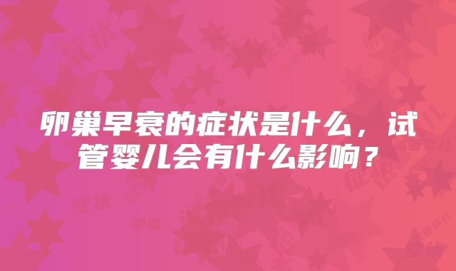 卵巢早衰的症状是什么,试管婴儿会有什么影响?