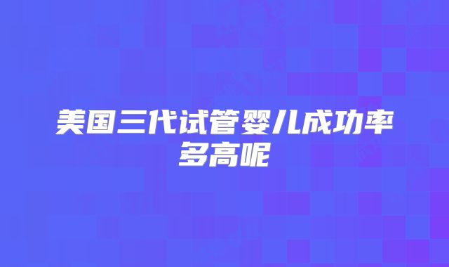 美国三代试管婴儿成功率多高呢