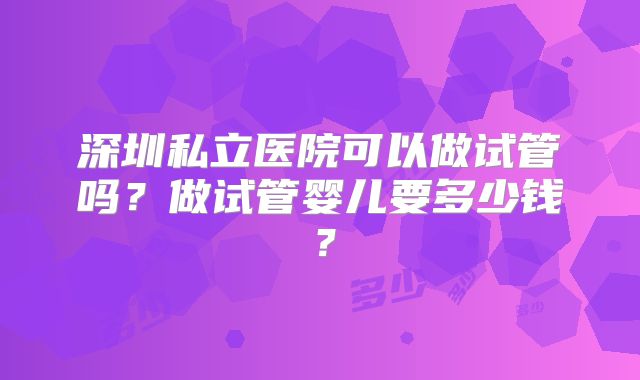 深圳私立医院可以做试管吗？做试管婴儿要多少钱？