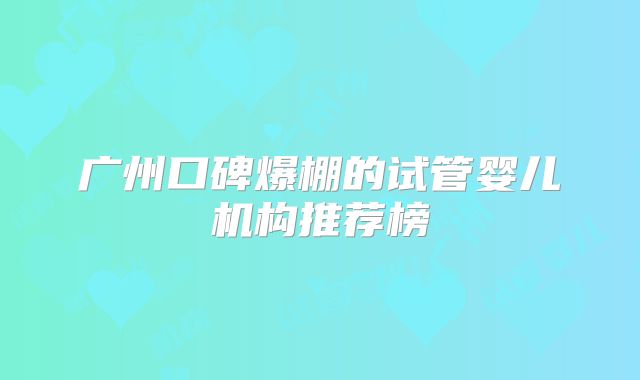 广州口碑爆棚的试管婴儿机构推荐榜