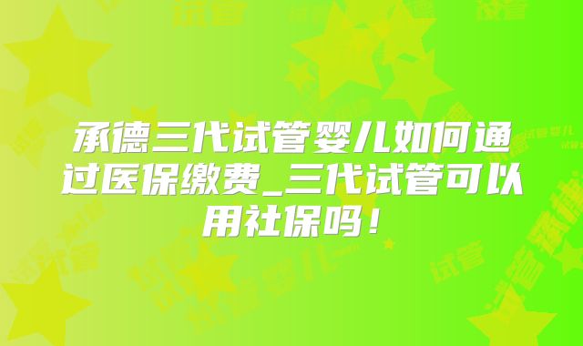 承德三代试管婴儿如何通过医保缴费_三代试管可以用社保吗！
