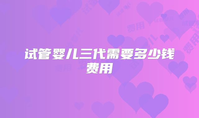 试管婴儿三代需要多少钱费用