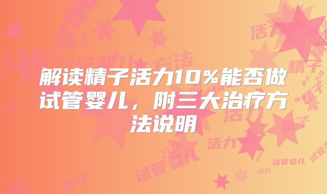 解读精子活力10%能否做试管婴儿,附三大治疗方法说明