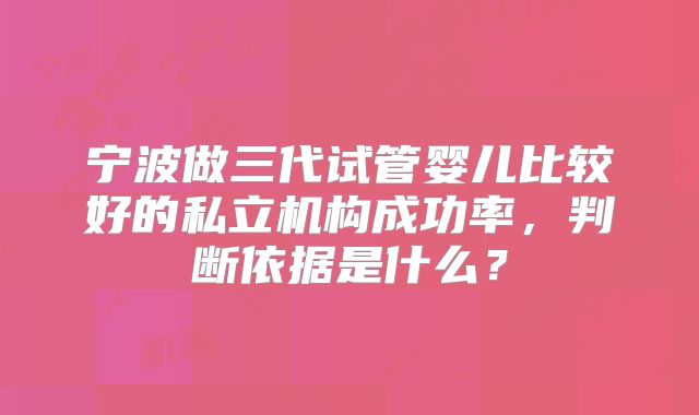 宁波做三代试管婴儿比较好的私立机构成功率,判断依据是什么?