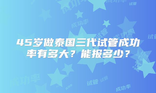 45岁做泰国三代试管成功率有多大?能报多少?