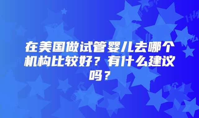 在美国做试管婴儿去哪个机构比较好?有什么建议吗?