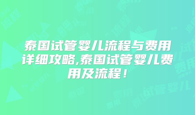 泰国试管婴儿流程与费用详细攻略,泰国试管婴儿费用及流程！