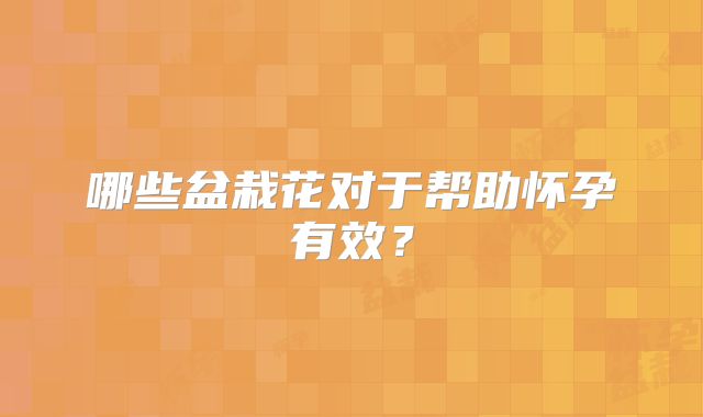 哪些盆栽花对于帮助怀孕有效？