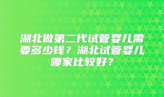 湖北做第二代试管婴儿需要多少钱？湖北试管婴儿哪家比较好？