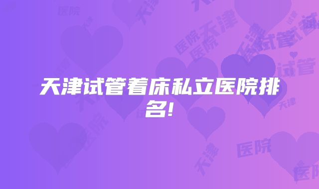 天津试管着床私立医院排名!