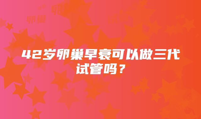 42岁卵巢早衰可以做三代试管吗？