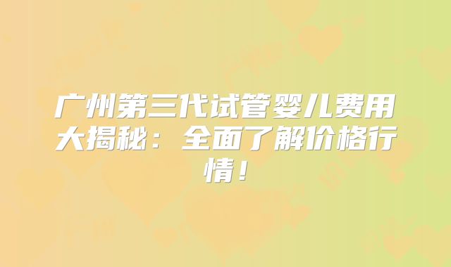 广州第三代试管婴儿费用大揭秘:全面了解价格行情!