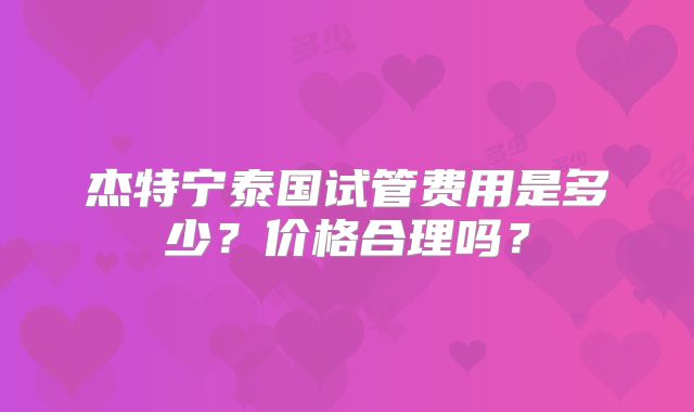 杰特宁泰国试管费用是多少？价格合理吗？