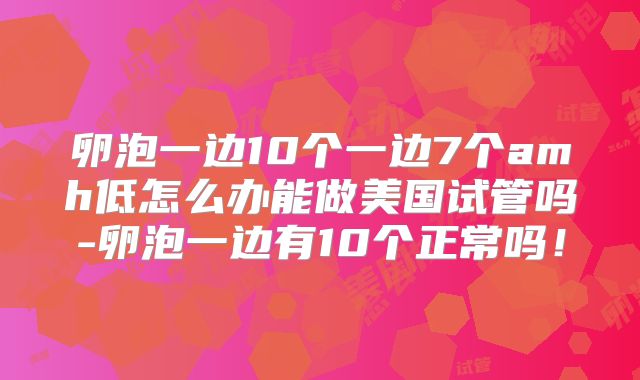 卵泡一边10个一边7个amh低怎么办能做美国试管吗-卵泡一边有10个正常吗！
