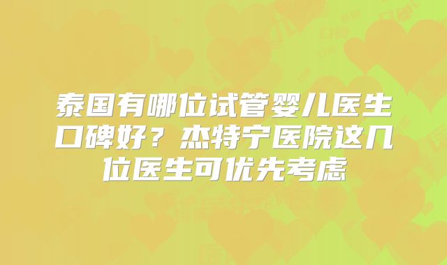 泰国有哪位试管婴儿医生口碑好？杰特宁医院这几位医生可优先考虑