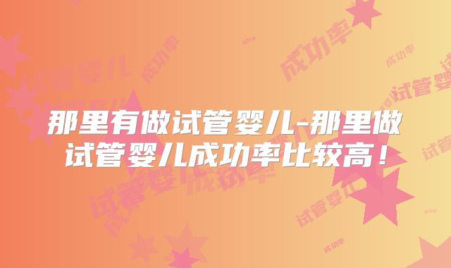 那里有做试管婴儿-那里做试管婴儿成功率比较高!