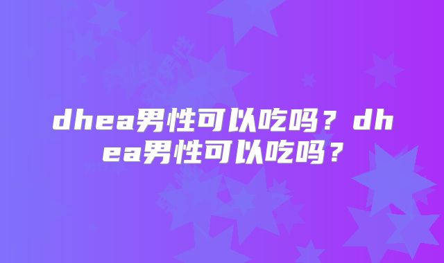 dhea男性可以吃吗?dhea男性可以吃吗?