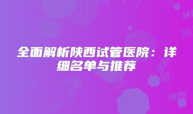 全面解析陕西试管医院：详细名单与推荐