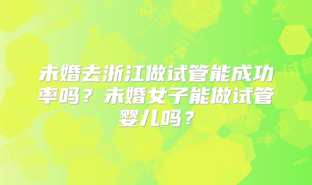 未婚去浙江做试管能成功率吗？未婚女子能做试管婴儿吗？