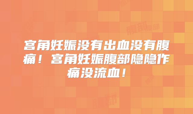 宫角妊娠没有出血没有腹痛!宫角妊娠腹部隐隐作痛没流血!