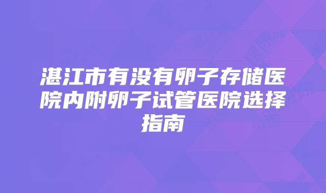 湛江市有没有卵子存储医院内附卵子试管医院选择指南