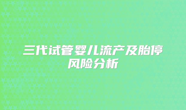 三代试管婴儿流产及胎停风险分析