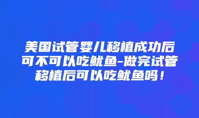 美国试管婴儿移植成功后可不可以吃鱿鱼-做完试管移植后可以吃鱿鱼吗！