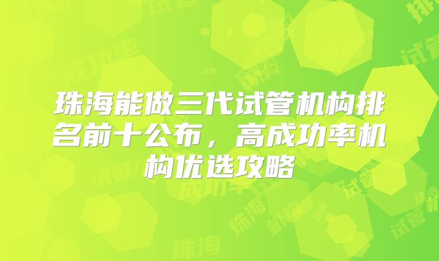 珠海能做三代试管机构排名前十公布，高成功率机构优选攻略