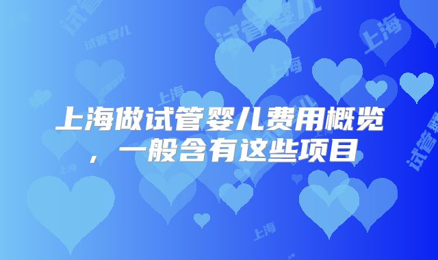 上海做试管婴儿费用概览，一般含有这些项目