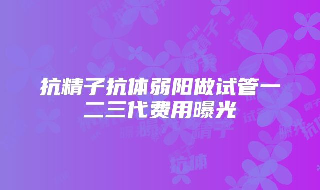 抗精子抗体弱阳做试管一二三代费用曝光