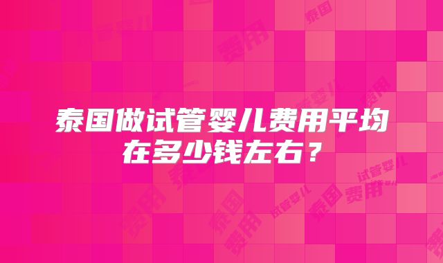 泰国做试管婴儿费用平均在多少钱左右？