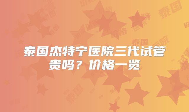 泰国杰特宁医院三代试管贵吗？价格一览