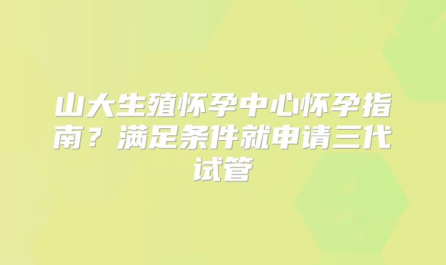 山大生殖怀孕中心怀孕指南？满足条件就申请三代试管