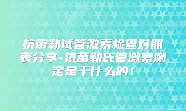抗苗勒试管激素检查对照表分享-抗苗勒氏管激素测定是干什么的!