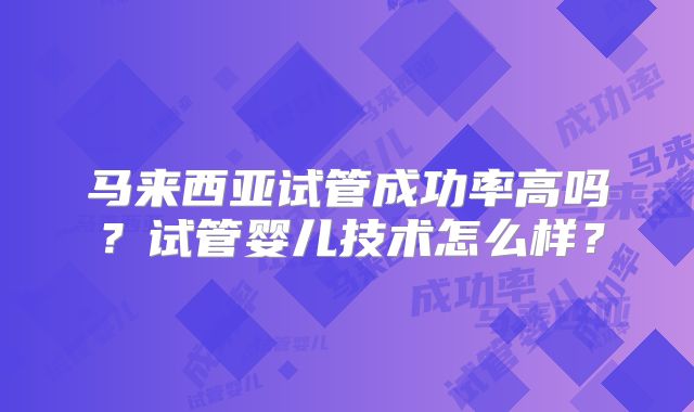 马来西亚试管成功率高吗?试管婴儿技术怎么样?