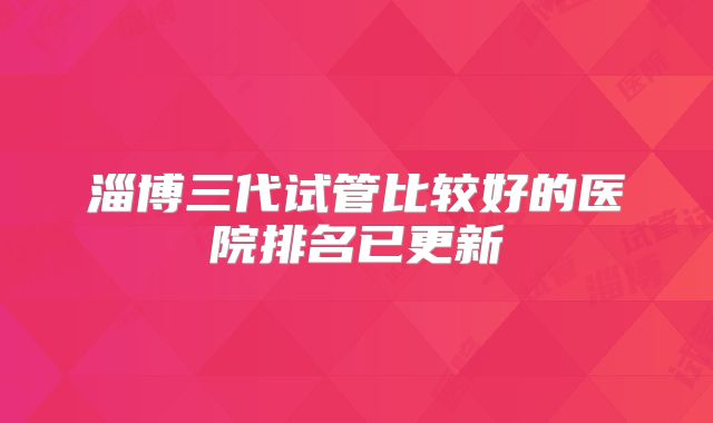 淄博三代试管比较好的医院排名已更新