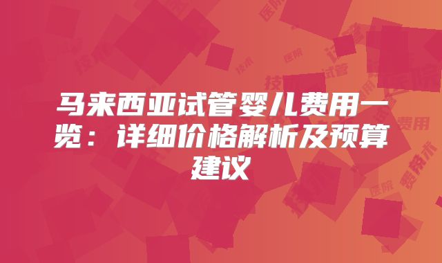 马来西亚试管婴儿费用一览:详细价格解析及预算建议